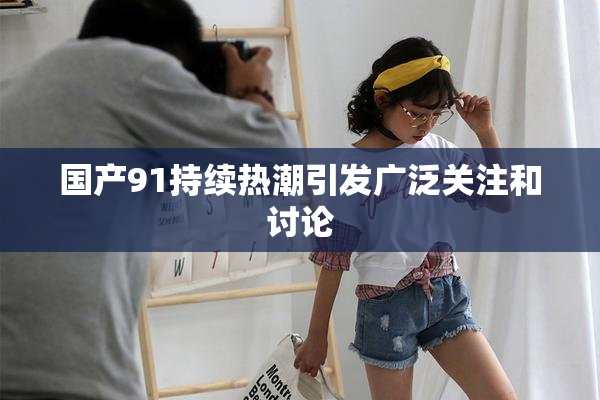 国产91持续热潮引发广泛关注和讨论