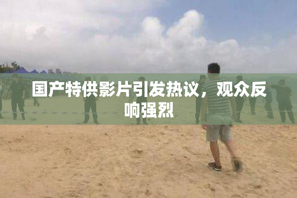 国产特供影片引发热议，观众反响强烈