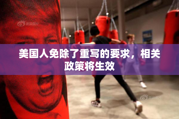 美国人免除了重写的要求，相关政策将生效