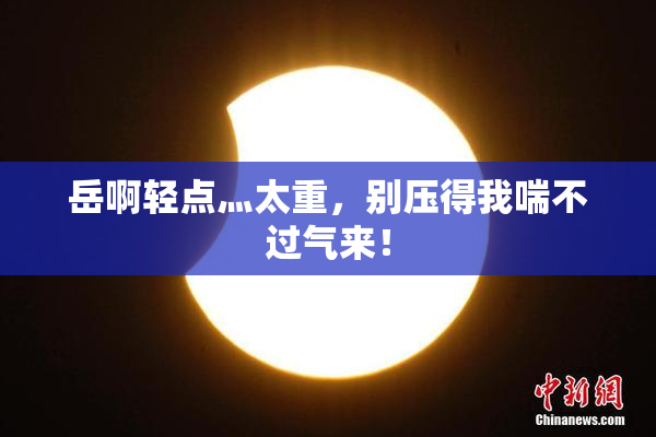 岳啊轻点灬太重，别压得我喘不过气来！