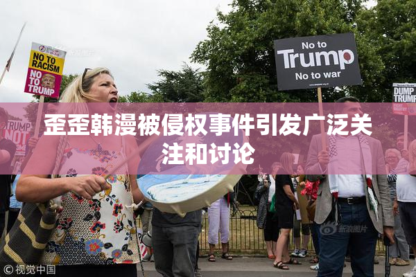 歪歪韩漫被侵权事件引发广泛关注和讨论