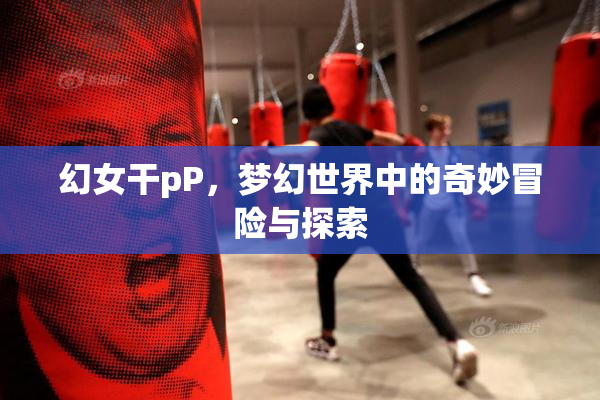 幻女干pP，梦幻世界中的奇妙冒险与探索