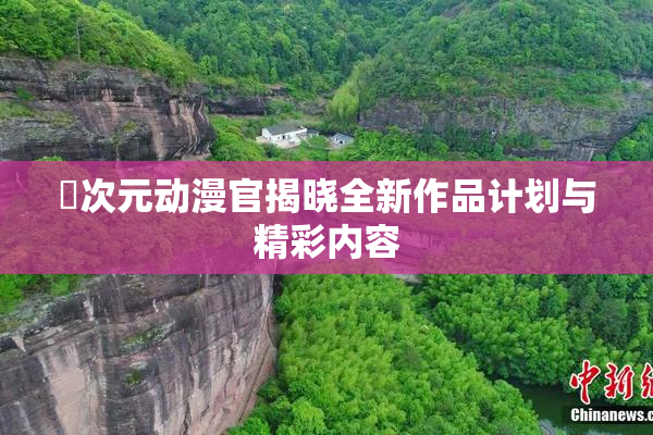 囧次元动漫官揭晓全新作品计划与精彩内容