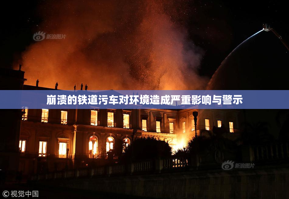 崩溃的铁道污车对环境造成严重影响与警示