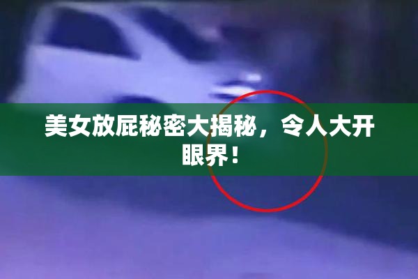 美女放屁秘密大揭秘，令人大开眼界！