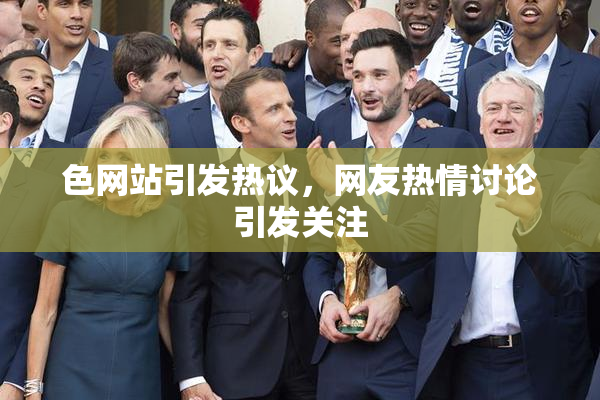 色网站引发热议，网友热情讨论引发关注