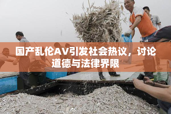 国产乱伦AV引发社会热议，讨论道德与法律界限