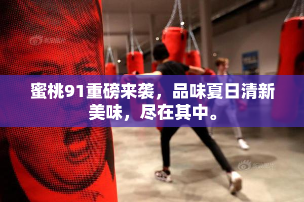 蜜桃91重磅来袭，品味夏日清新美味，尽在其中。