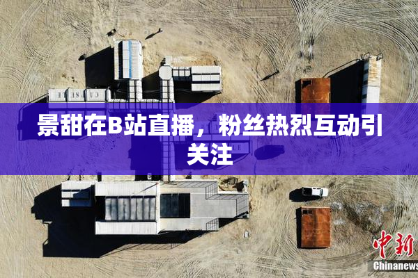 景甜在B站直播，粉丝热烈互动引关注