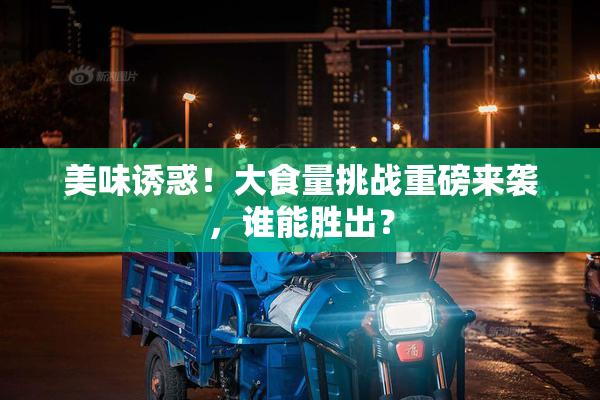 美味诱惑！大食量挑战重磅来袭，谁能胜出？