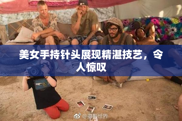 美女手持针头展现精湛技艺，令人惊叹