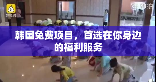 韩国免费项目，首选在你身边的福利服务
