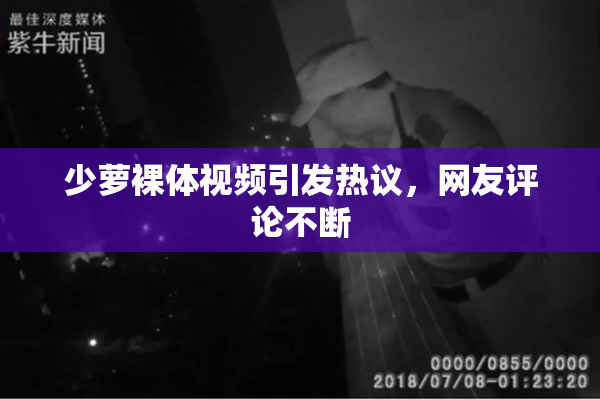 少萝裸体视频引发热议，网友评论不断