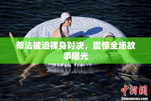 蒂法被迫裸身对决，震惊全场故事曝光