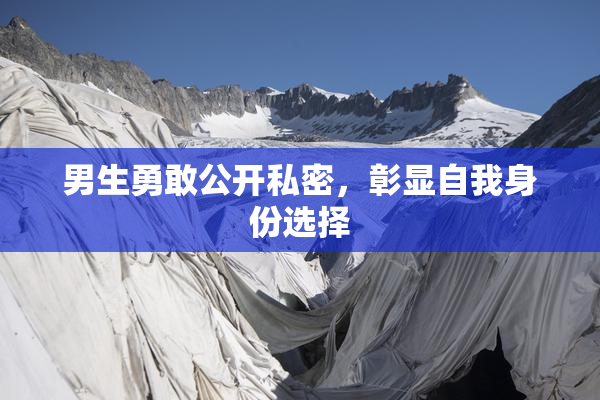 男生勇敢公开私密，彰显自我身份选择