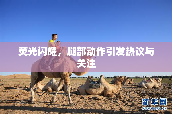 荧光闪耀，腿部动作引发热议与关注