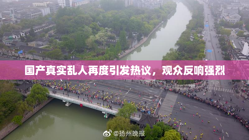 国产真实乱人再度引发热议，观众反响强烈