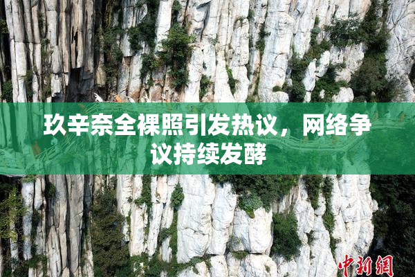 玖辛奈全裸照引发热议，网络争议持续发酵