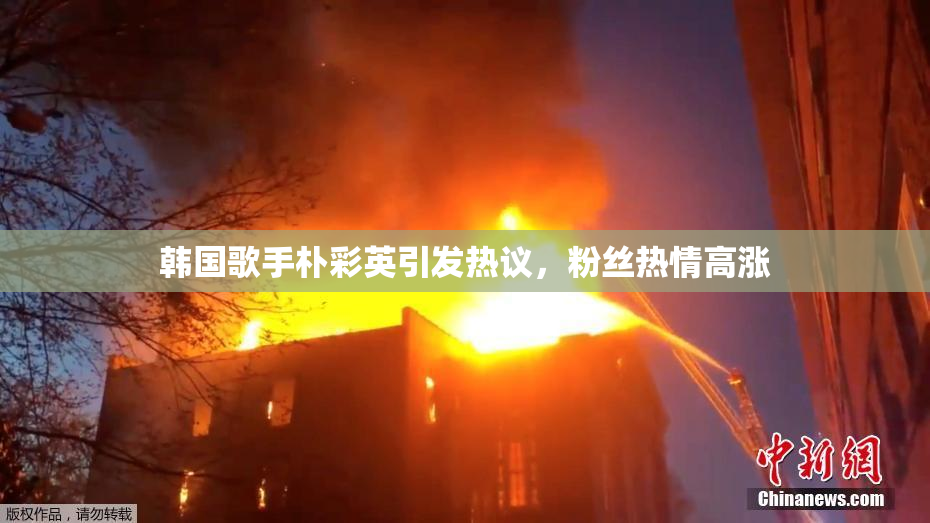 韩国歌手朴彩英引发热议，粉丝热情高涨