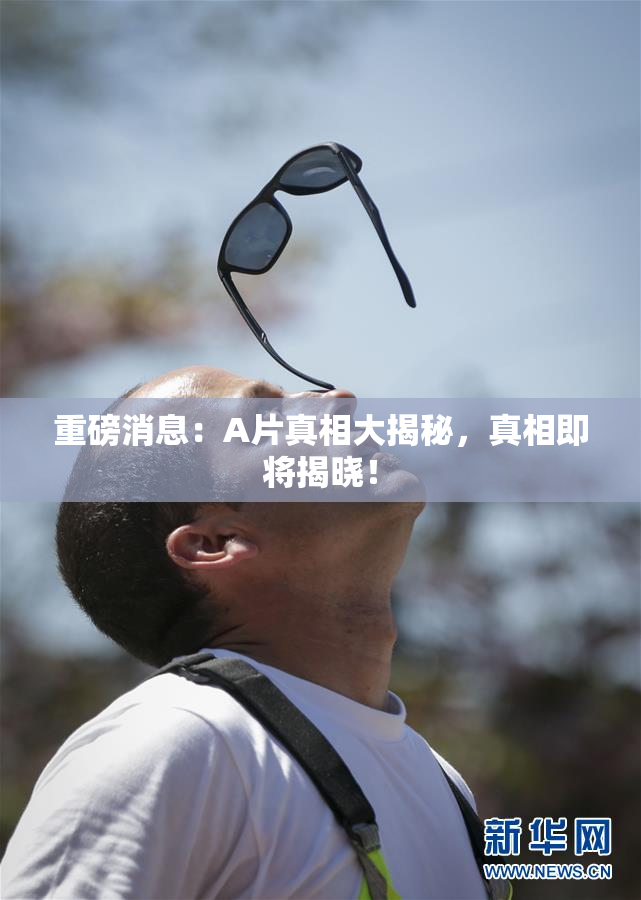 重磅消息：A片真相大揭秘，真相即将揭晓！