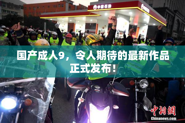 国产成人9，令人期待的最新作品正式发布！