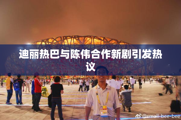 迪丽热巴与陈伟合作新剧引发热议