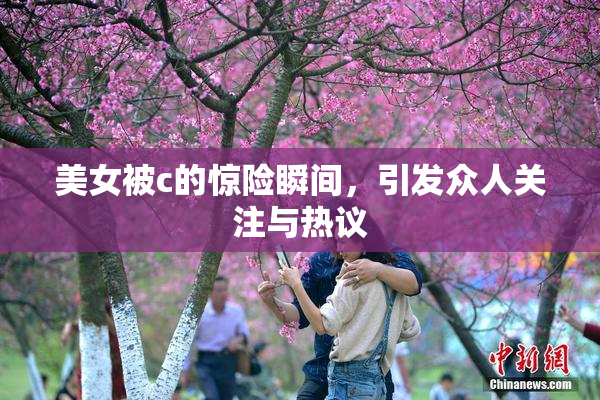 美女被c的惊险瞬间，引发众人关注与热议