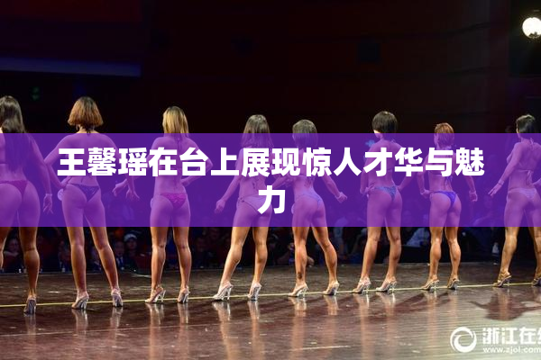 王馨瑶在台上展现惊人才华与魅力