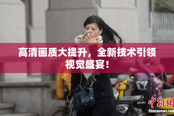 高清画质大提升，全新技术引领视觉盛宴！