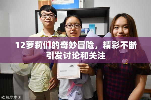12萝莉们的奇妙冒险，精彩不断引发讨论和关注