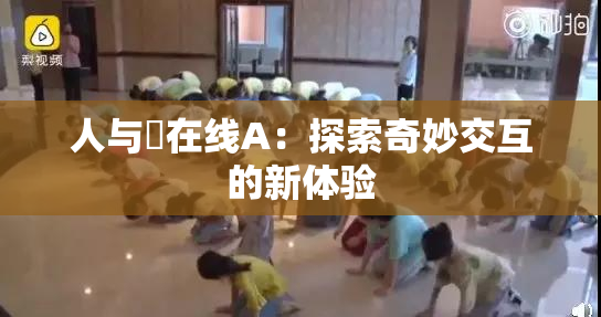 人与嘼在线A：探索奇妙交互的新体验