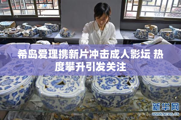 希岛爱理携新片冲击成人影坛 热度攀升引发关注