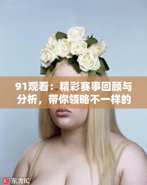 91观看：精彩赛事回顾与分析，带你领略不一样的赛场魅力！