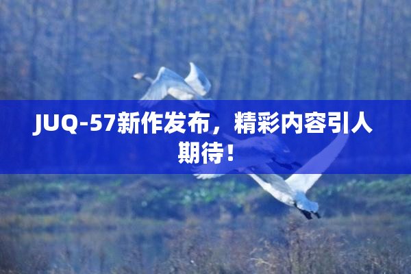JUQ-57新作发布，精彩内容引人期待！