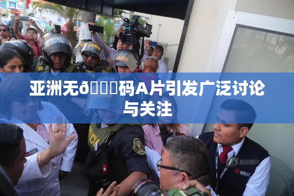 亚洲无🈚码A片引发广泛讨论与关注