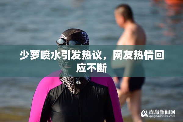 少萝喷水引发热议，网友热情回应不断