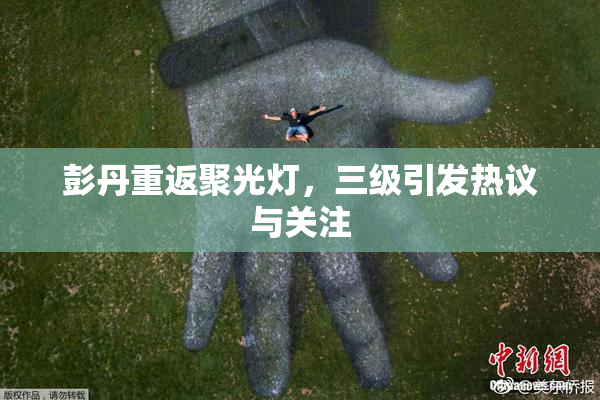 彭丹重返聚光灯，三级引发热议与关注