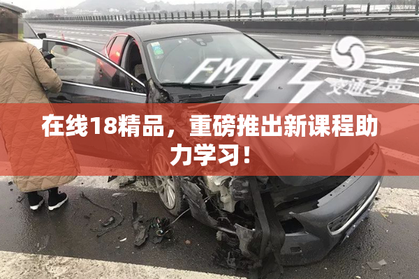 在线18精品，重磅推出新课程助力学习！