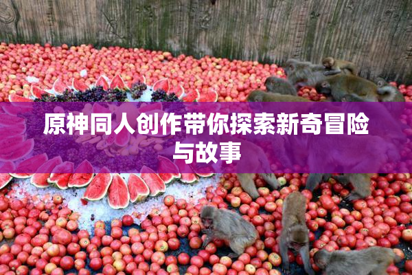 原神同人创作带你探索新奇冒险与故事
