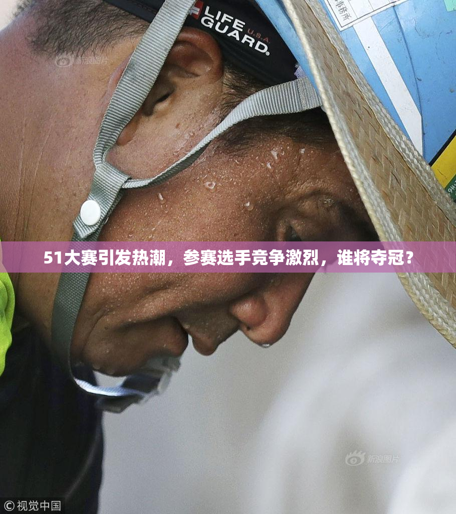 51大赛引发热潮，参赛选手竞争激烈，谁将夺冠？