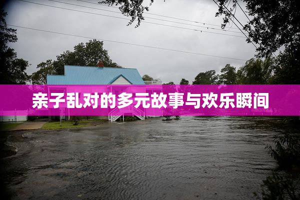 亲子乱对的多元故事与欢乐瞬间