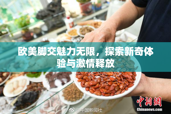 欧美脚交魅力无限，探索新奇体验与激情释放