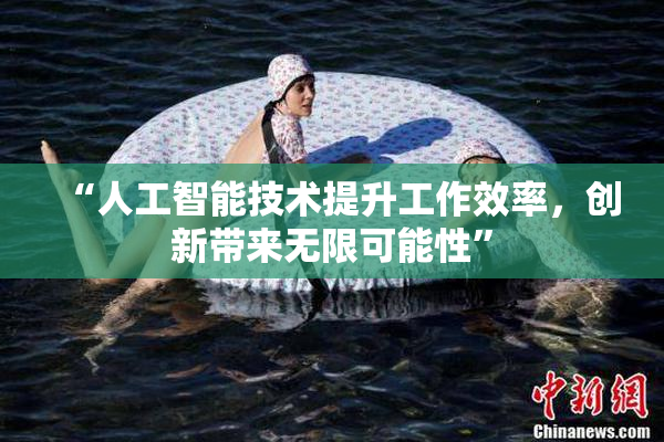 “人工智能技术提升工作效率，创新带来无限可能性”