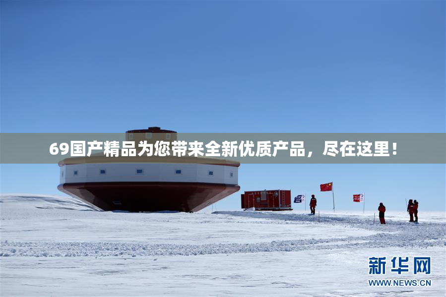 69国产精品为您带来全新优质产品，尽在这里！