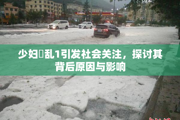 少妇婬乱1引发社会关注，探讨其背后原因与影响