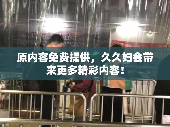 原内容免费提供，久久妇会带来更多精彩内容！