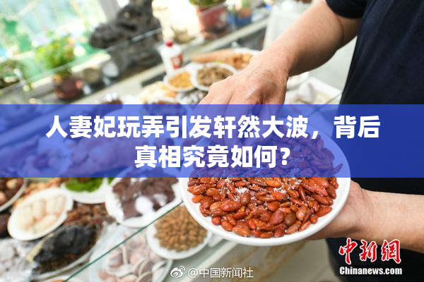 人妻妃玩弄引发轩然大波，背后真相究竟如何？