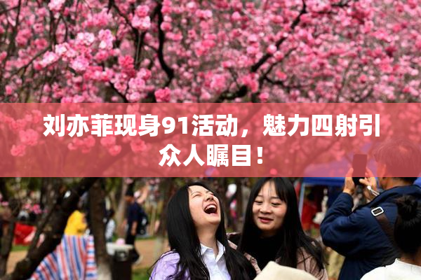 刘亦菲现身91活动，魅力四射引众人瞩目！