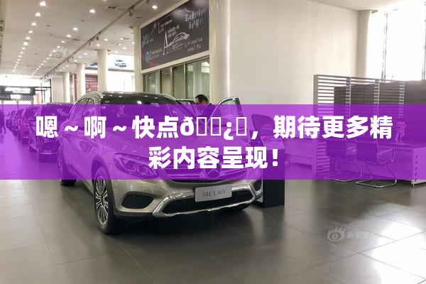 嗯～啊～快点🌿‌，期待更多精彩内容呈现！