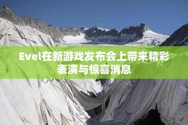 Evel在新游戏发布会上带来精彩表演与惊喜消息
